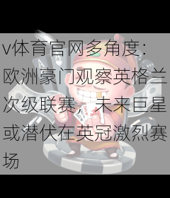 v体育官网多角度：欧洲豪门观察英格兰次级联赛，未来巨星或潜伏在英冠激烈赛场