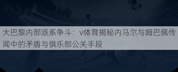 大巴黎内部派系争斗：v体育揭秘内马尔与姆巴佩传闻中的矛盾与俱乐部公关手段