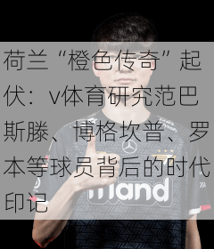 荷兰“橙色传奇”起伏：v体育研究范巴斯滕、博格坎普、罗本等球员背后的时代印记