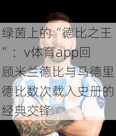 绿茵上的“德比之王”：v体育app回顾米兰德比与马德里德比数次载入史册的经典交锋