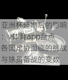 亚洲杯延期后的影响：v体育app盘点各国足协面临的挑战与球员备战的变数