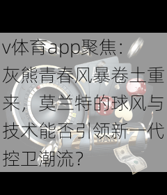 v体育app聚焦：灰熊青春风暴卷土重来，莫兰特的球风与技术能否引领新一代控卫潮流？