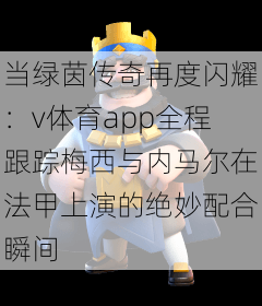 当绿茵传奇再度闪耀:v体育app全程跟踪梅西与内马尔在法甲上演的绝妙配合瞬间