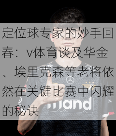 定位球专家的妙手回春：v体育谈及华金、埃里克森等老将依然在关键比赛中闪耀的秘诀