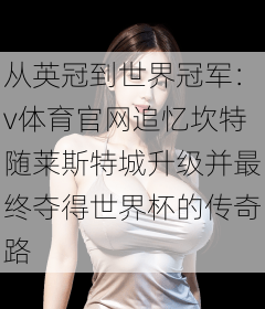 从英冠到世界冠军：v体育官网追忆坎特随莱斯特城升级并最终夺得世界杯的传奇路