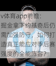v体育app前瞻：掘金拿下约基奇后仍需加强防守，如何打造真正能应对季后赛强度的全能阵容？