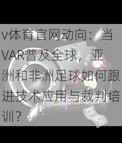 v体育官网动向：当VAR普及全球，亚洲和非洲足球如何跟进技术应用与裁判培训？