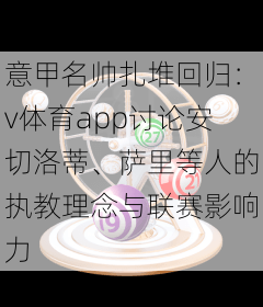 意甲名帅扎堆回归：v体育app讨论安切洛蒂、萨里等人的执教理念与联赛影响力