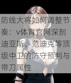 防线大将如何调整节奏：v体育官网深剖迪亚斯、范迪克等顶级中卫的防守预判与带刀属性