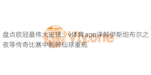 盘点欧冠最伟大进球：v体育app详解伊斯坦布尔之夜等传奇比赛中的神仙球重现
