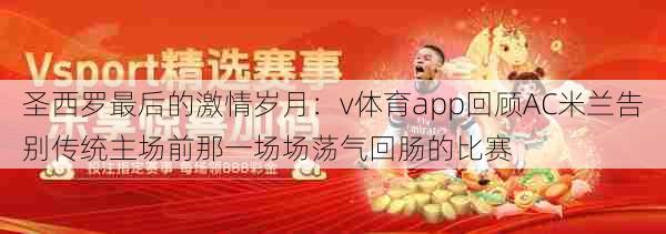 圣西罗最后的激情岁月：v体育app回顾AC米兰告别传统主场前那一场场荡气回肠的比赛