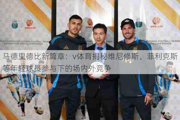 马德里德比新篇章：v体育揭秘维尼修斯、菲利克斯等年轻球员参与下的场内外竞争