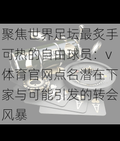 聚焦世界足坛最炙手可热的自由球员：v体育官网点名潜在下家与可能引发的转会风暴