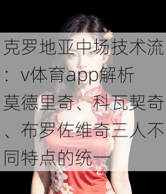 克罗地亚中场技术流：v体育app解析莫德里奇、科瓦契奇、布罗佐维奇三人不同特点的统一