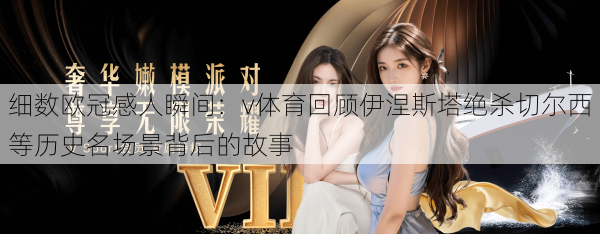 细数欧冠感人瞬间：v体育回顾伊涅斯塔绝杀切尔西等历史名场景背后的故事