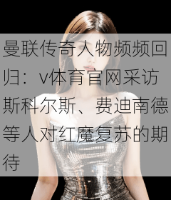 曼联传奇人物频频回归：v体育官网采访斯科尔斯、费迪南德等人对红魔复苏的期待