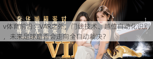 v体育前沿：VAR之外，门线技术、越位自动化识别，未来足球是否会走向全自动裁决？