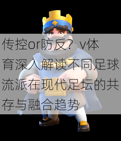 传控or防反？v体育深入解读不同足球流派在现代足坛的共存与融合趋势