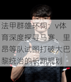 法甲群雄环伺：v体育深度探寻马赛、里昂等队试图打破大巴黎统治的长期规划