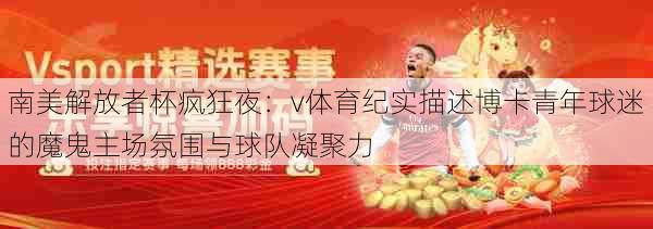 南美解放者杯疯狂夜：v体育纪实描述博卡青年球迷的魔鬼主场氛围与球队凝聚力