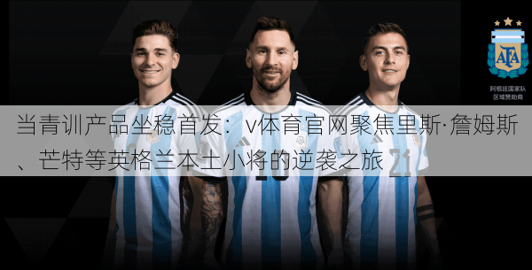 当青训产品坐稳首发：v体育官网聚焦里斯·詹姆斯、芒特等英格兰本土小将的逆袭之旅