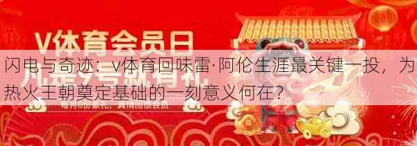 闪电与奇迹:v体育回味雷·阿伦生涯最关键一投,为热火王朝奠定基础的一刻意义何在?