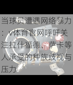 当球员遭遇网络暴力:v体育官网呼吁关注拉什福德、萨卡等人承受的种族歧视与压力