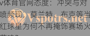v体育官网态度：冲突与对喷频现，莫兰特、布克等当红球星为何不再掩饰赛场火药味？