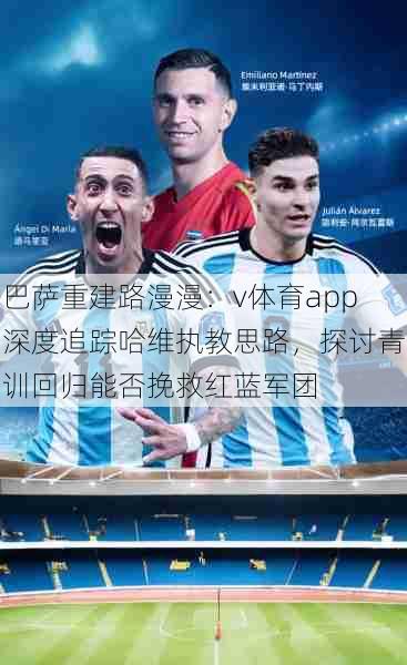 巴萨重建路漫漫：v体育app深度追踪哈维执教思路，探讨青训回归能否挽救红蓝军团
