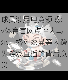 球员涉足电竞领域：v体育官网点评内马尔、格列兹曼等人跨界游戏直播的背后意义