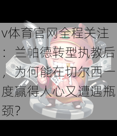 v体育官网全程关注：兰帕德转型执教后，为何能在切尔西一度赢得人心又遭遇瓶颈？