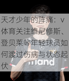 天才少年的阵痛：v体育关注维尼修斯、登贝莱等年轻球员如何渡过伤病与状态起伏