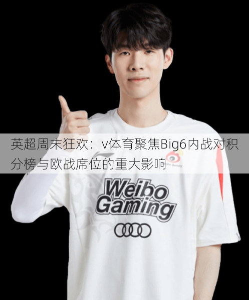 英超周末狂欢：v体育聚焦Big6内战对积分榜与欧战席位的重大影响