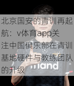 北京国安的青训再起航：v体育app关注中国俱乐部在青训基地硬件与教练团队的升级