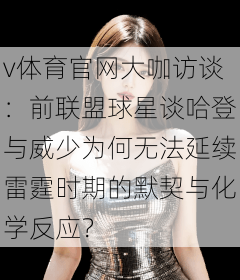 v体育官网大咖访谈：前联盟球星谈哈登与威少为何无法延续雷霆时期的默契与化学反应？