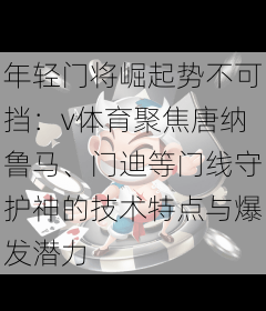 年轻门将崛起势不可挡：v体育聚焦唐纳鲁马、门迪等门线守护神的技术特点与爆发潜力