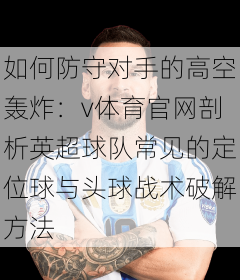 如何防守对手的高空轰炸：v体育官网剖析英超球队常见的定位球与头球战术破解方法