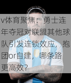 v体育聚焦：勇士连年夺冠对联盟其他球队引发连锁效应，抱团or自建，哪条路更高效？