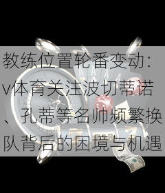 教练位置轮番变动：v体育关注波切蒂诺、孔蒂等名帅频繁换队背后的困境与机遇