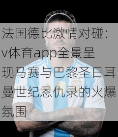 法国德比激情对碰：v体育app全景呈现马赛与巴黎圣日耳曼世纪恩仇录的火爆氛围