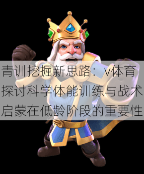 青训挖掘新思路：v体育探讨科学体能训练与战术启蒙在低龄阶段的重要性