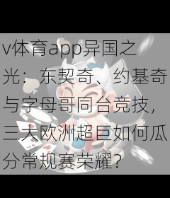 v体育app异国之光：东契奇、约基奇与字母哥同台竞技，三大欧洲超巨如何瓜分常规赛荣耀？