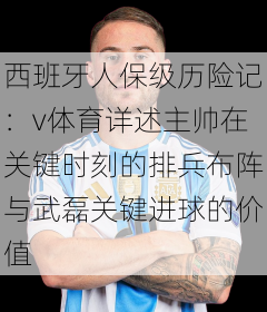 西班牙人保级历险记：v体育详述主帅在关键时刻的排兵布阵与武磊关键进球的价值