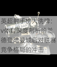 英超射手榜大洗牌：v体育深度剖析哈兰德登陆曼城后对联赛竞争格局的冲击