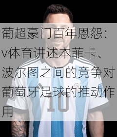 葡超豪门百年恩怨：v体育讲述本菲卡、波尔图之间的竞争对葡萄牙足球的推动作用