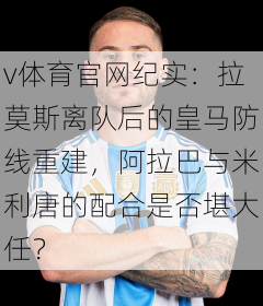 v体育官网纪实：拉莫斯离队后的皇马防线重建，阿拉巴与米利唐的配合是否堪大任？