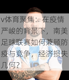 v体育聚焦:在疫情严峻的背景下,南美足球联赛如何兼顾防疫与竞争,经济损失几何?