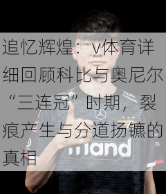 追忆辉煌：v体育详细回顾科比与奥尼尔“三连冠”时期，裂痕产生与分道扬镳的真相