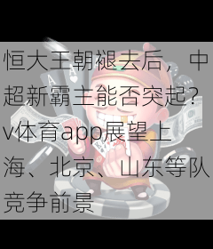 恒大王朝褪去后，中超新霸主能否突起？v体育app展望上海、北京、山东等队竞争前景