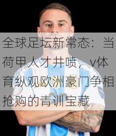 全球足坛新常态：当荷甲人才井喷，v体育纵观欧洲豪门争相抢购的青训宝藏